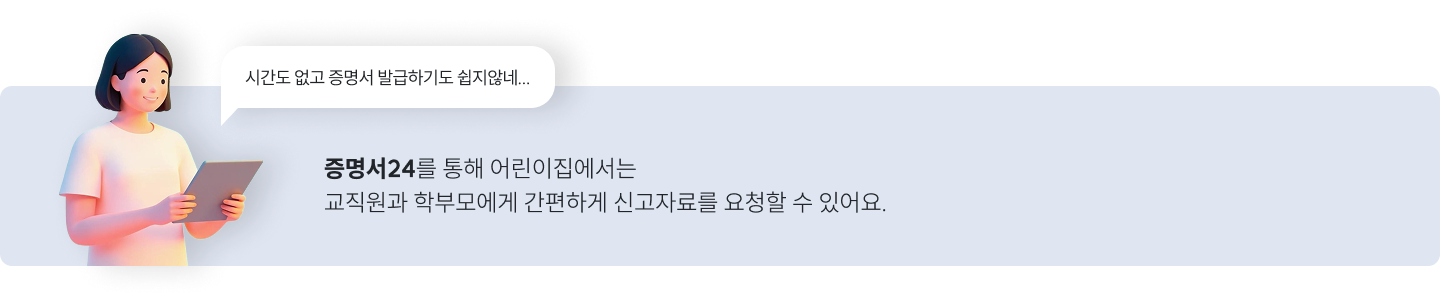 시간도 없고 증명서 발급하기도 쉽지않네... / 증명서24를 통해 어린이집에서는 교직원과 학부모에게 간편하게 신고자료를 요청할 수 있어요.